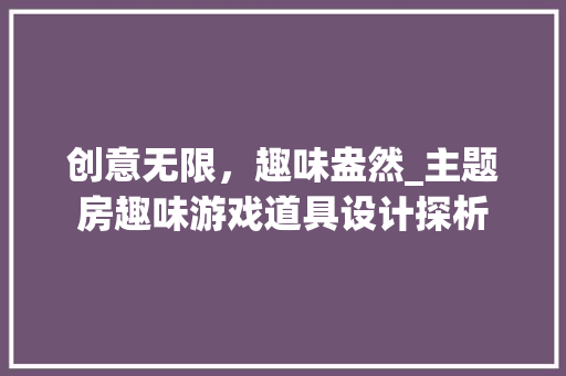 创意无限，趣味盎然_主题房趣味游戏道具设计探析