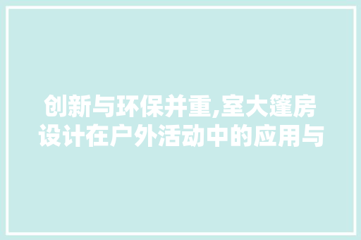 创新与环保并重,室大篷房设计在户外活动中的应用与前景