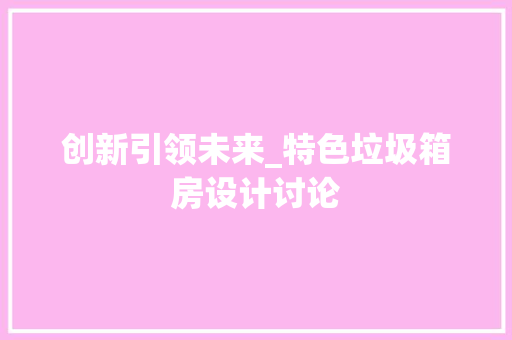 创新引领未来_特色垃圾箱房设计讨论