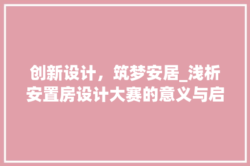 创新设计，筑梦安居_浅析安置房设计大赛的意义与启示