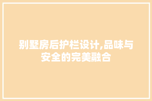 别墅房后护栏设计,品味与安全的完美融合 建筑设计
