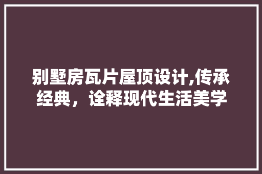 别墅房瓦片屋顶设计,传承经典，诠释现代生活美学 建筑设计