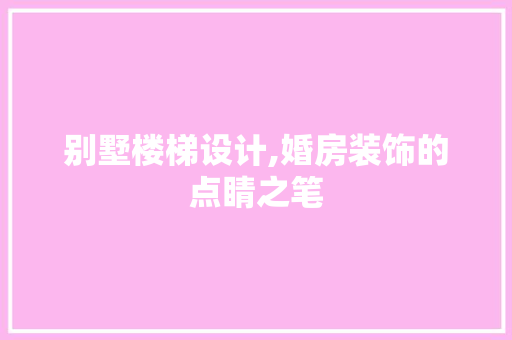 别墅楼梯设计,婚房装饰的点睛之笔 装修材料