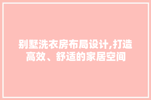 别墅洗衣房布局设计,打造高效、舒适的家居空间