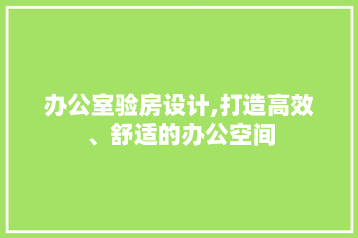 办公室验房设计,打造高效、舒适的办公空间 景观设计