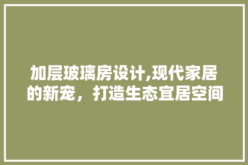 加层玻璃房设计,现代家居的新宠，打造生态宜居空间