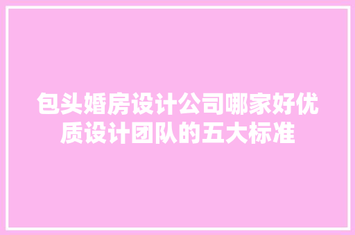 包头婚房设计公司哪家好优质设计团队的五大标准