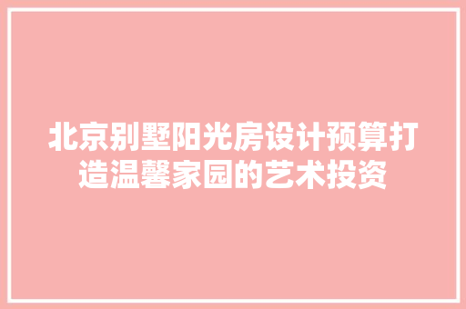 北京别墅阳光房设计预算打造温馨家园的艺术投资 墙面装饰