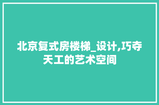 北京复式房楼梯_设计,巧夺天工的艺术空间