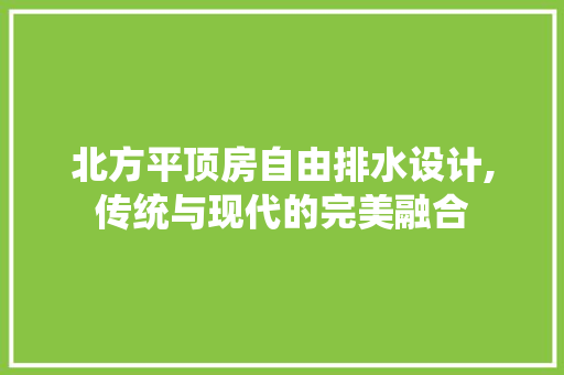 北方平顶房自由排水设计,传统与现代的完美融合 装修材料