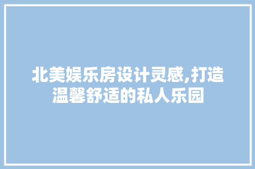 北美娱乐房设计灵感,打造温馨舒适的私人乐园