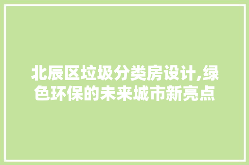 北辰区垃圾分类房设计,绿色环保的未来城市新亮点 装修攻略 北辰区垃圾分类房设计,绿色环保的未来城市新亮点 装修攻略