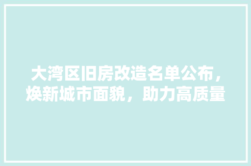 大湾区旧房改造名单公布，焕新城市面貌，助力高质量发展