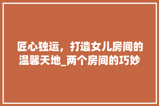 匠心独运，打造女儿房间的温馨天地_两个房间的巧妙布局与设计 庭院装修