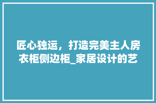匠心独运，打造完美主人房衣柜侧边柜_家居设计的艺术与智慧