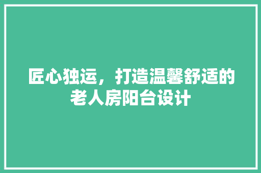匠心独运，打造温馨舒适的老人房阳台设计