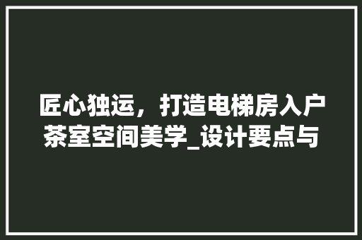 匠心独运，打造电梯房入户茶室空间美学_设计要点与布局步骤