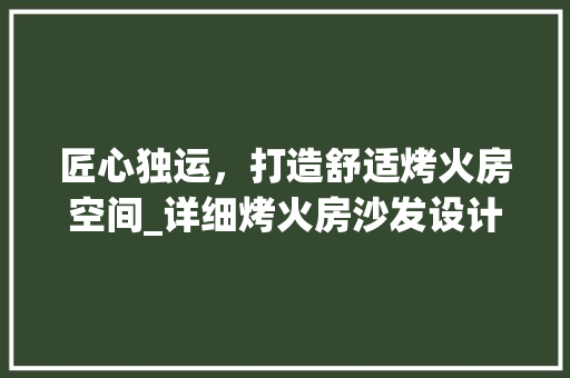 匠心独运，打造舒适烤火房空间_详细烤火房沙发设计说明图纸