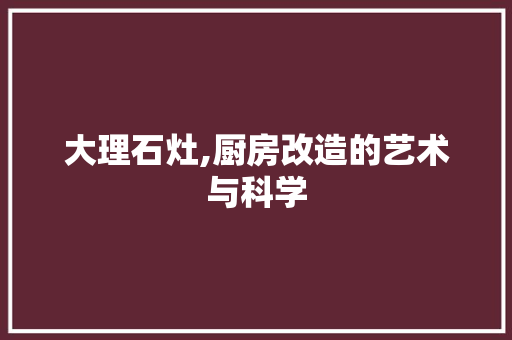 大理石灶,厨房改造的艺术与科学