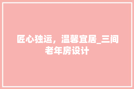 匠心独运,温馨宜居_三间老年房设计 地面装修 匠心独运,温馨宜居_三间老年房设计 地面装修