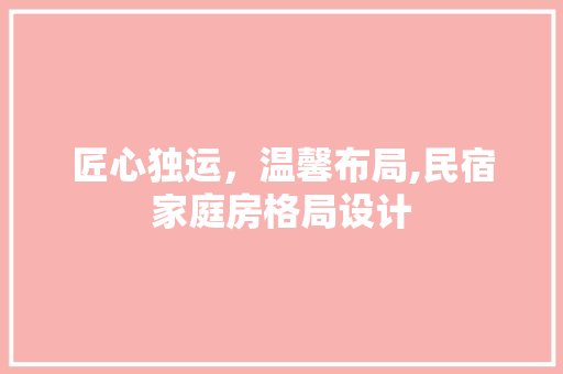 匠心独运,温馨布局,民宿家庭房格局设计 建筑设计 匠心独运,温馨布局,民宿家庭房格局设计 建筑设计