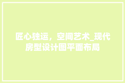 匠心独运，空间艺术_现代房型设计图平面布局