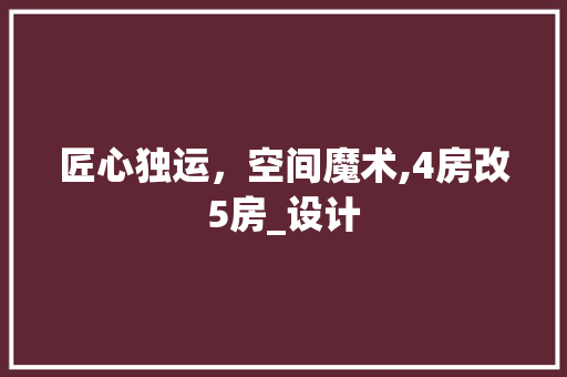 匠心独运，空间魔术,4房改5房_设计 建筑设计
