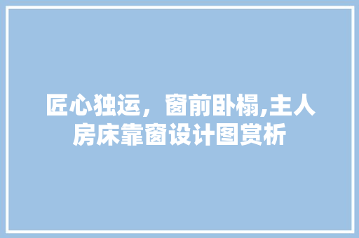 匠心独运，窗前卧榻,主人房床靠窗设计图赏析