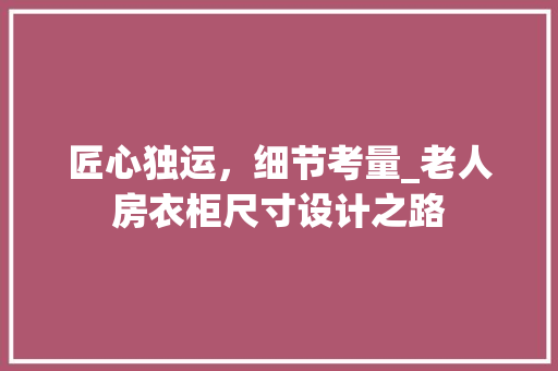 匠心独运，细节考量_老人房衣柜尺寸设计之路 庭院装修