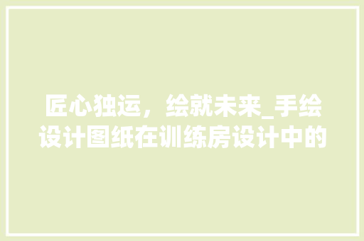 匠心独运，绘就未来_手绘设计图纸在训练房设计中的应用与方法 地面装修