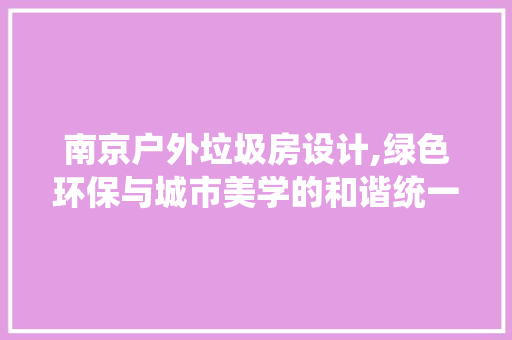 南京户外垃圾房设计,绿色环保与城市美学的和谐统一