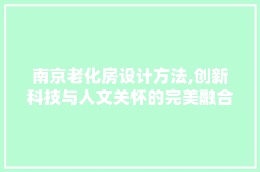 南京老化房设计方法,创新科技与人文关怀的完美融合 建筑设计