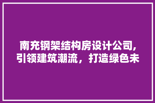 南充钢架结构房设计公司,引领建筑潮流，打造绿色未来 装修材料