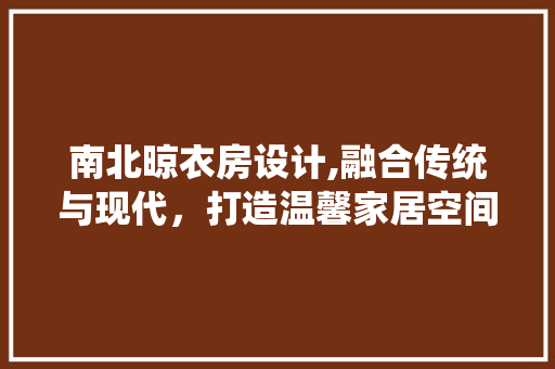 南北晾衣房设计,融合传统与现代，打造温馨家居空间
