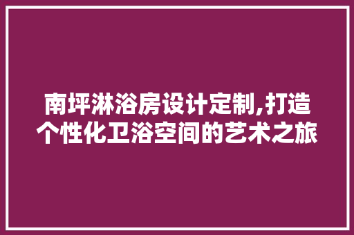 南坪淋浴房设计定制,打造个性化卫浴空间的艺术之旅 隔断设计
