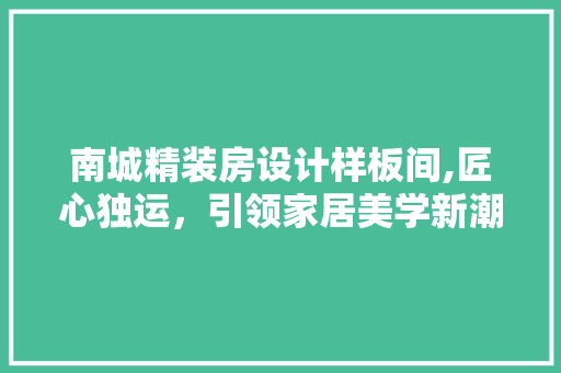 南城精装房设计样板间,匠心独运，引领家居美学新潮流