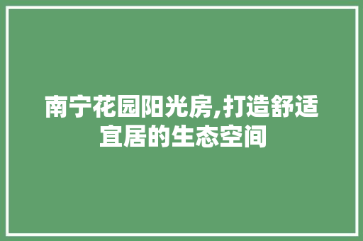 南宁花园阳光房,打造舒适宜居的生态空间