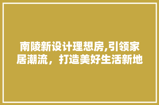 南陵新设计理想房,引领家居潮流，打造美好生活新地标