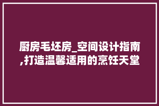 厨房毛坯房_空间设计指南,打造温馨适用的烹饪天堂