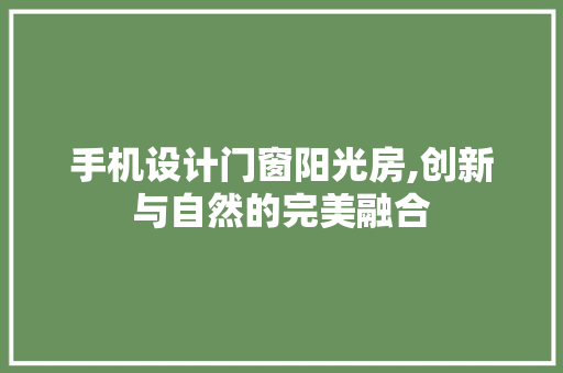 手机设计门窗阳光房,创新与自然的完美融合