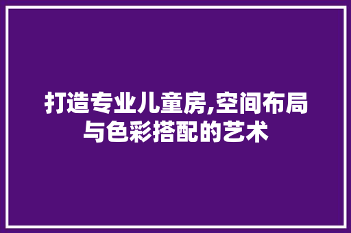 打造专业儿童房,空间布局与色彩搭配的艺术