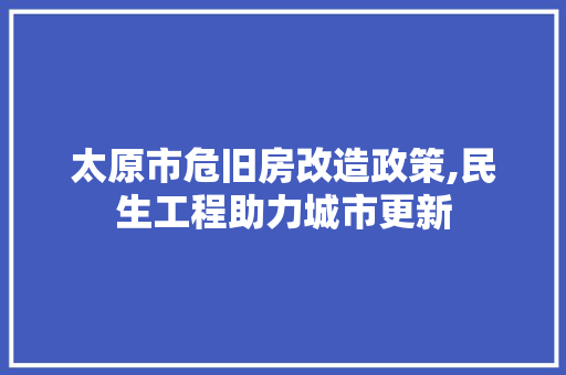 太原市危旧房改造政策,民生工程助力城市更新