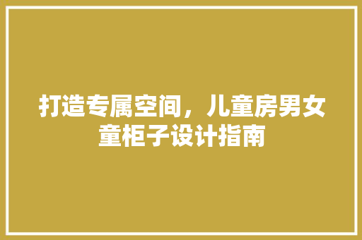 打造专属空间，儿童房男女童柜子设计指南