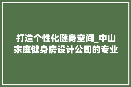 打造个性化健身空间_中山家庭健身房设计公司的专业之路