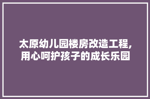 太原幼儿园楼房改造工程,用心呵护孩子的成长乐园