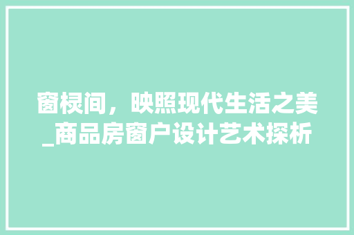 窗棂间，映照现代生活之美_商品房窗户设计艺术探析