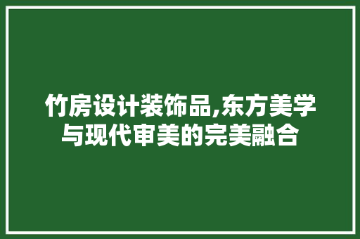 竹房设计装饰品,东方美学与现代审美的完美融合