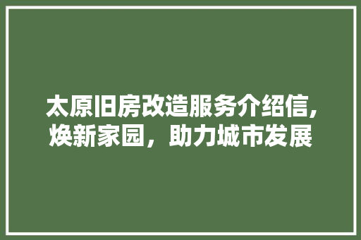 太原旧房改造服务介绍信,焕新家园，助力城市发展