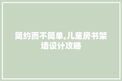 简约而不简单,儿童房书架墙设计攻略