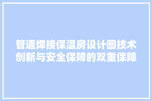 管道焊接保温房设计图技术创新与安全保障的双重保障